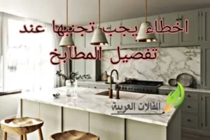 اخطاء يجب تجنبها عند تفصيل المطابخ