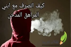 كيف اتصرف مع ابني المراهق المدخن